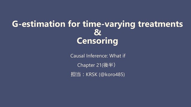 G-estimation for time-varying treatments
&
Censoring
Causal Inference: What if
Chapter 21(後半）
担当︓KRSK (@koro485)
