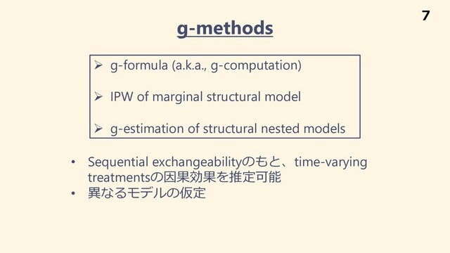 g-methods
Ø g-formula (a.k.a., g-computation)
Ø IPW of marginal structural model
Ø g-estimation of structural nested models
• Sequential exchangeabilityのもと、time-varying
treatmentsの因果効果を推定可能
• 異なるモデルの仮定
7

