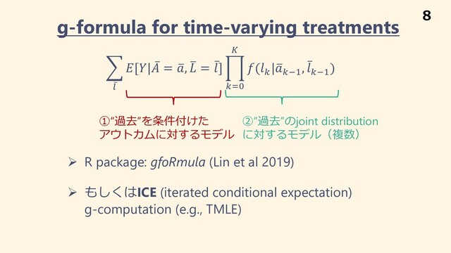 g-formula for time-varying treatments
&
̅
'
[| ̅
 = +
, +
 = ̅
] 1
("%
)
((
|+
(*#
, ̅
(*#
)
①“過去”を条件付けた
アウトカムに対するモデル
②”過去”のjoint distribution
に対するモデル（複数）
Ø R package: gfoRmula (Lin et al 2019)
Ø もしくはICE (iterated conditional expectation)
g-computation (e.g., TMLE)
8
