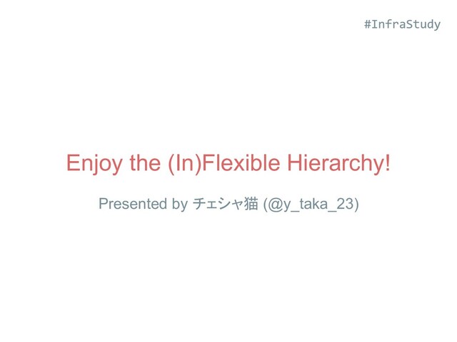 Enjoy the (In)Flexible Hierarchy!
Presented by チェシャ猫 (@y_taka_23)
