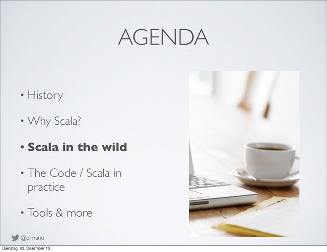 @elmanu
AGENDA
• History
• Why Scala?
• Scala in the wild
• The Code / Scala in
practice
• Tools & more
Dienstag, 03. Dezember 13
