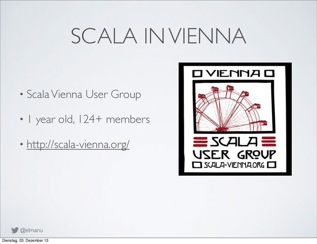 @elmanu
SCALA IN VIENNA
• Scala Vienna User Group
• 1 year old, 124+ members
• http://scala-vienna.org/
Dienstag, 03. Dezember 13
