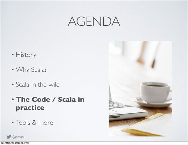 @elmanu
AGENDA
• History
• Why Scala?
• Scala in the wild
• The Code / Scala in
practice
• Tools & more
Dienstag, 03. Dezember 13
