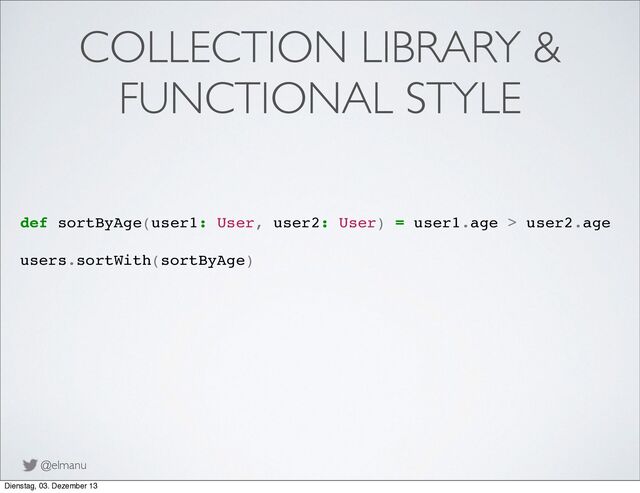 @elmanu
COLLECTION LIBRARY &
FUNCTIONAL STYLE
def sortByAge(user1: User, user2: User) = user1.age > user2.age
users.sortWith(sortByAge)
Dienstag, 03. Dezember 13
