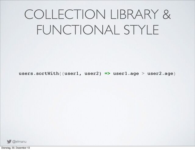 @elmanu
COLLECTION LIBRARY &
FUNCTIONAL STYLE
users.sortWith((user1, user2) => user1.age > user2.age)
Dienstag, 03. Dezember 13
