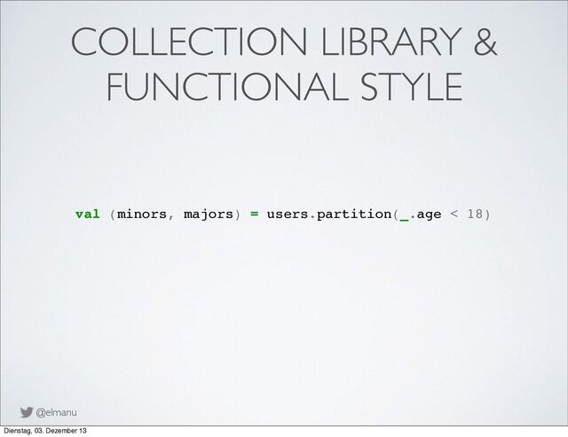 @elmanu
COLLECTION LIBRARY &
FUNCTIONAL STYLE
val (minors, majors) = users.partition(_.age < 18)
Dienstag, 03. Dezember 13
