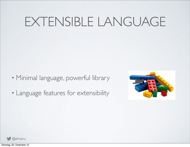 @elmanu
• Minimal language, powerful library
• Language features for extensibility
EXTENSIBLE LANGUAGE
Dienstag, 03. Dezember 13
