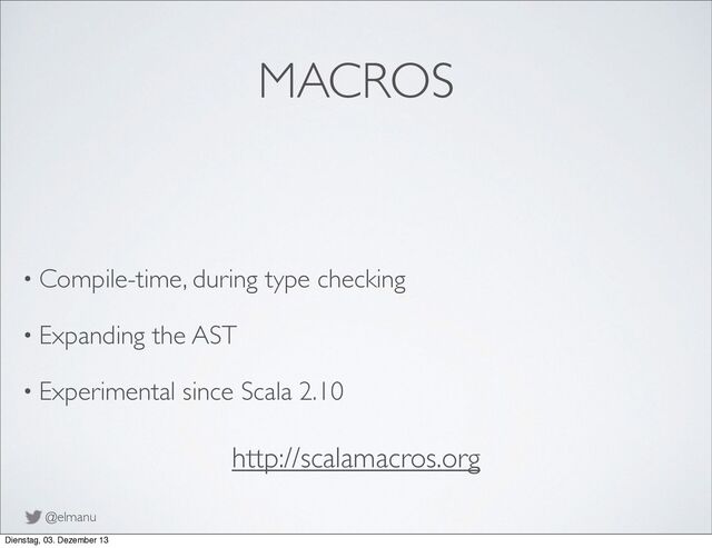 @elmanu
MACROS
• Compile-time, during type checking
• Expanding the AST
• Experimental since Scala 2.10
http://scalamacros.org
Dienstag, 03. Dezember 13

