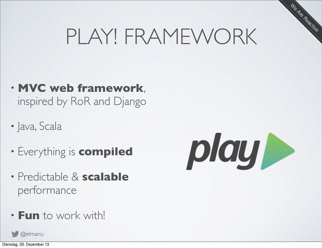 @elmanu
PLAY! FRAMEWORK
• MVC web framework,
inspired by RoR and Django
• Java, Scala
• Everything is compiled
• Predictable & scalable
performance
• Fun to work with!
Dienstag, 03. Dezember 13
