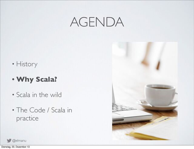 @elmanu
AGENDA
• History
• Why Scala?
• Scala in the wild
• The Code / Scala in
practice
Dienstag, 03. Dezember 13
