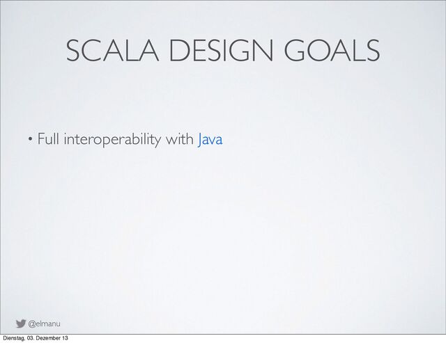 @elmanu
SCALA DESIGN GOALS
• Full interoperability with Java
Dienstag, 03. Dezember 13
