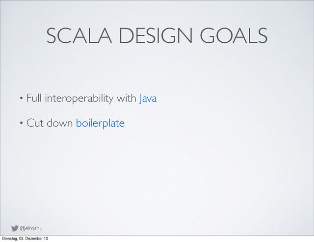 @elmanu
SCALA DESIGN GOALS
• Full interoperability with Java
• Cut down boilerplate
Dienstag, 03. Dezember 13
