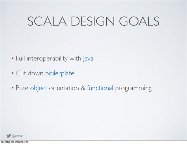 @elmanu
SCALA DESIGN GOALS
• Full interoperability with Java
• Cut down boilerplate
• Pure object orientation & functional programming
Dienstag, 03. Dezember 13
