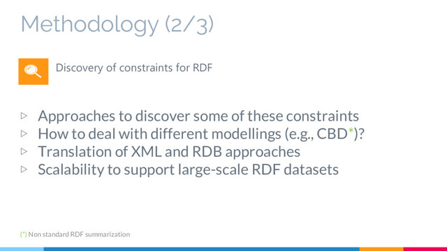 Methodology (2/3)
▷ Approaches to discover some of these constraints
▷ How to deal with different modellings (e.g., CBD*)?
▷ Translation of XML and RDB approaches
▷ Scalability to support large-scale RDF datasets
Discovery of constraints for RDF
(*) Non standard RDF summarization
