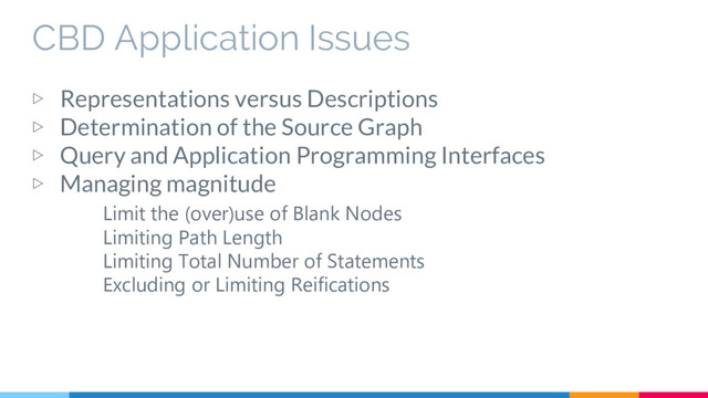 CBD Application Issues
▷ Representations versus Descriptions
▷ Determination of the Source Graph
▷ Query and Application Programming Interfaces
▷ Managing magnitude
Limit the (over)use of Blank Nodes
Limiting Path Length
Limiting Total Number of Statements
Excluding or Limiting Reifications
