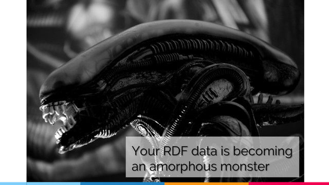 Your RDF data is becoming
an amorphous monster
