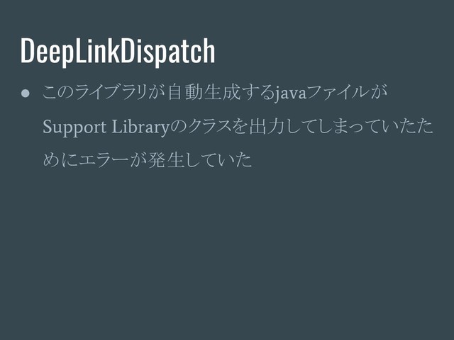 DeepLinkDispatch
● このライブラリが自動生成する
java
ファイルが
Support Library
のクラスを出力してしまっていたた
めにエラーが発生していた

