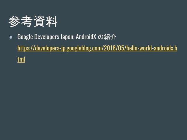 参考資料
● Google Developers Japan: AndroidX の紹介
https://developers-jp.googleblog.com/2018/05/hello-world-androidx.h
tml
