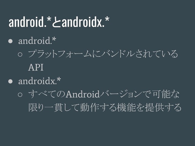 android.*とandroidx.*
●
android.*
○ プラットフォームにバンドルされている
API
●
androidx.*
○ すべての
Android
バージョンで可能な
限り一貫して動作する機能を提供する
