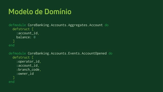 Modelo de Domínio
defmodule CoreBanking.Accounts.Aggregates.Account do
defstruct [
:account_id,
balance: 0
]
end
defmodule CoreBanking.Accounts.Events.AccountOpened do
defstruct [
:operator_id,
:account_id,
:branch_code,
:owner_id
]
end
