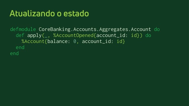 Atualizando o estado
defmodule CoreBanking.Accounts.Aggregates.Account do
def apply(_, %AccountOpened{account_id: id}) do
%Account{balance: 0, account_id: id}
end
end

