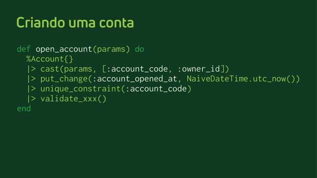 Criando uma conta
def open_account(params) do
%Account{}
|> cast(params, [:account_code, :owner_id])
|> put_change(:account_opened_at, NaiveDateTime.utc_now())
|> unique_constraint(:account_code)
|> validate_xxx()
end
