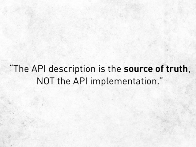 “The API description is the source of truth,
NOT the API implementation.”
