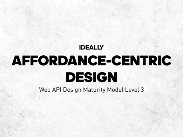 AFFORDANCE-CENTRIC
DESIGN
IDEALL
Y
Web API Design Maturity Model Level 3
