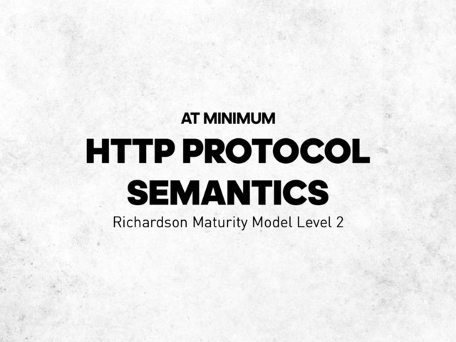 HTTP PROTOCOL
SEMANTICS
AT MINIMUM
Richardson Maturity Model Level 2
