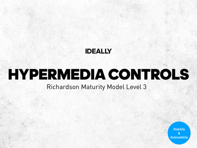 HYPERMEDIA CONTROLS
IDEALL
Y
Richardson Maturity Model Level 3
Stability
&
Extensibility
