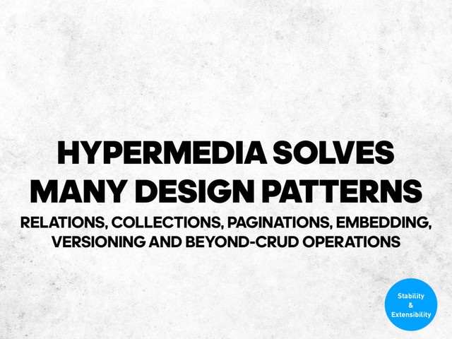 HYPERMEDIA SOLVES
MANY DESIGN PATTERNS
RELATIONS, COLLECTIONS, PAGINATIONS, EMBEDDING,
VERSIONING AND BEYOND-CRUD OPERATIONS
Stability
&
Extensibility
