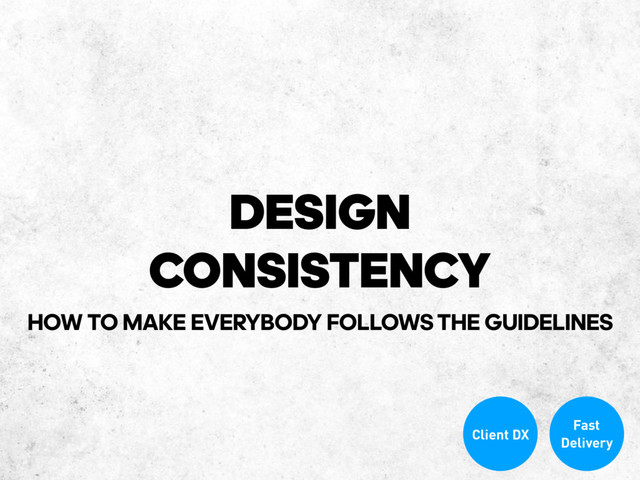 DESIGN
CONSISTENCY
Client DX
Fast
Delivery
HOW TO MAKE EVERYBODY FOLLOWS THE GUIDELINES
