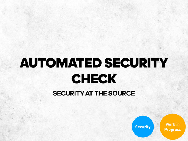 AUTOMATED SECURITY
CHECK
Security
Work in
Progress
SECURITY‐AT THE SOURCE
