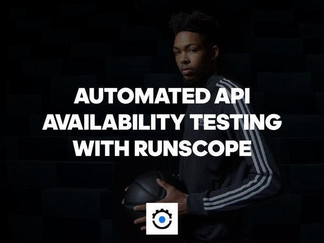 AUTOMATED API
AVAILABILITY TESTING 
WITH RUNSCOPE
