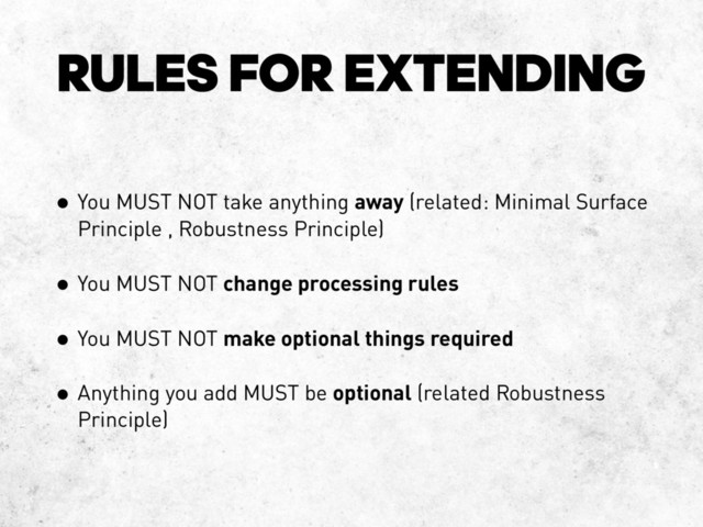 RULES FOR EXTENDING
• You MUST NOT take anything away (related: Minimal Surface
Principle , Robustness Principle)
• You MUST NOT change processing rules
• You MUST NOT make optional things required
• Anything you add MUST be optional (related Robustness
Principle)
