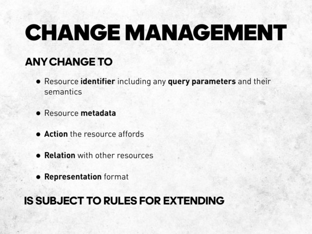 CHANGE MANAGEMENT
• Resource identifier including any query parameters and their
semantics
• Resource metadata
• Action the resource affords
• Relation with other resources
• Representation format
ANY‐CHANGE TO
IS SUBJECT TO RULES FOR EXTENDING
