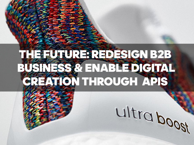 THE FUTURE: REDESIGN B2B
BUSINESS & ENABLE DIGITAL 
CREATION THROUGH APIS
