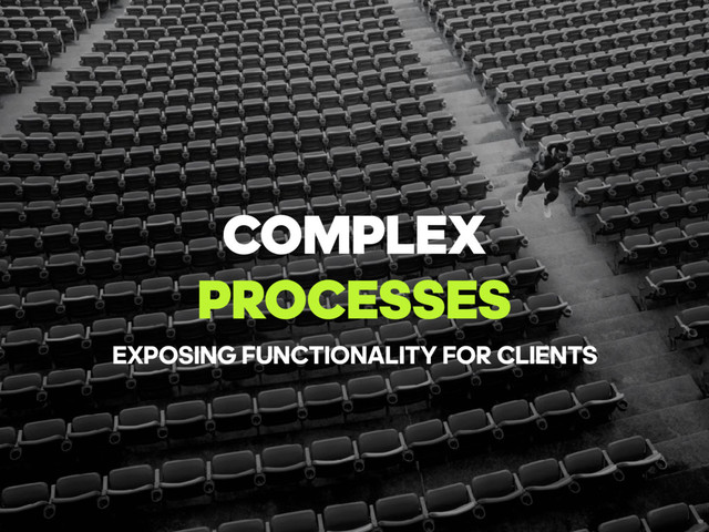 COMPLEX
PROCESSES
EXPOSING FUNCTIONALITY FOR CLIENTS
