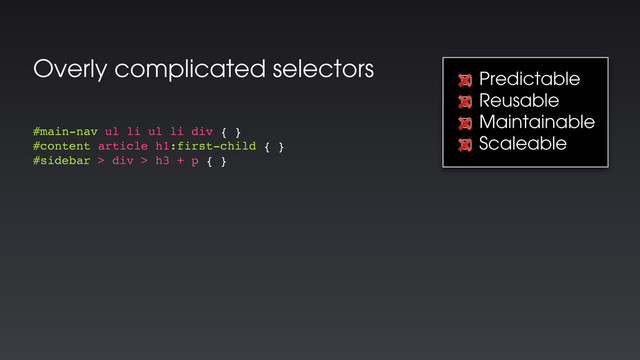 Overly complicated selectors
#main-nav ul li ul li div { }
#content article h1:first-child { }
#sidebar > div > h3 + p { }
☐ Predictable
☐ Reusable
☐ Maintainable
☐ Scaleable
