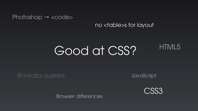 Good at CSS? HTML5
Photoshop → <code>
JavaScript
@media queries
CSS3
Browser diﬀerences
no s for layout
</code>