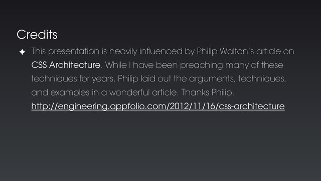 Credits
✦ This presentation is heavily inﬂuenced by Philip Walton’s article on
CSS Architecture. While I have been preaching many of these
techniques for years, Philip laid out the arguments, techniques,
and examples in a wonderful article. Thanks Philip.
http://engineering.appfolio.com/2012/11/16/css-architecture
