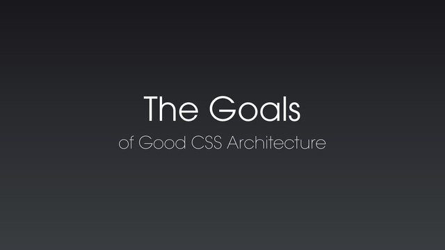 The Goals
of Good CSS Architecture
