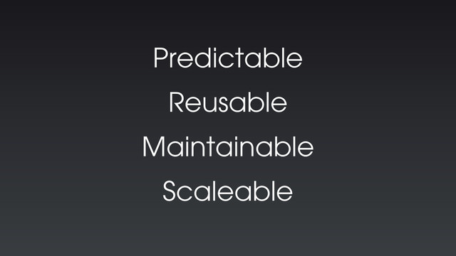 Predictable
Reusable
Maintainable
Scaleable
