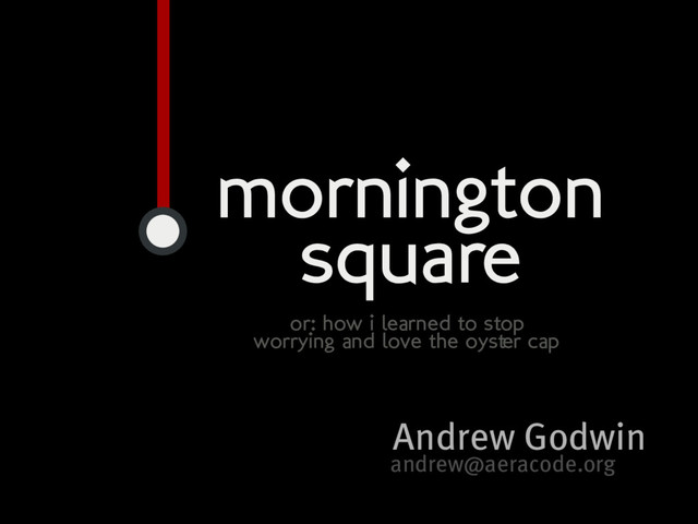 Andrew�Godwin
andrew@aeracode.org
mornington
square
or: how i learned to stop
worrying and love the oyster cap
