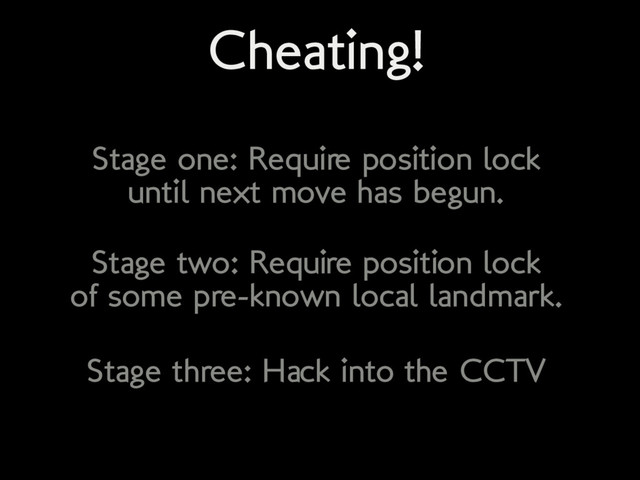 Cheating!
Stage one: Require position lock
until next move has begun.
Stage two: Require position lock
of some pre-known local landmark.
Stage three: Hack into the CCTV

