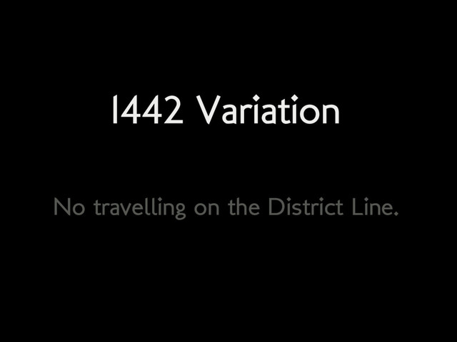 1442 Variation
No travelling on the District Line.
