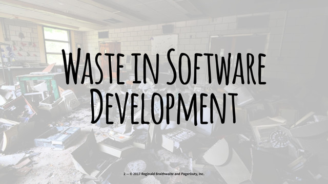 Waste in Software
Development
2 — © 2017 Reginald Braithwaite and PagerDuty, Inc.
