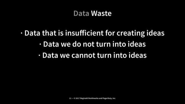 Data Waste
· Data that is insuﬀicient for creating ideas
· Data we do not turn into ideas
· Data we cannot turn into ideas
11 — © 2017 Reginald Braithwaite and PagerDuty, Inc.
