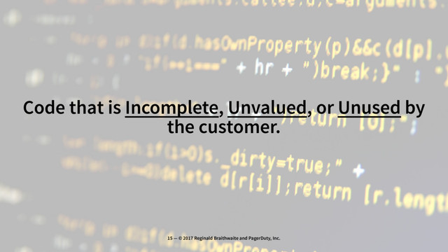 Code that is Incomplete, Unvalued, or Unused by
the customer.
15 — © 2017 Reginald Braithwaite and PagerDuty, Inc.
