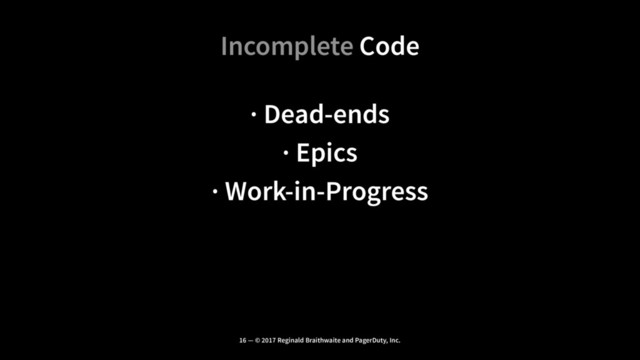 Incomplete Code
· Dead-ends
· Epics
· Work-in-Progress
16 — © 2017 Reginald Braithwaite and PagerDuty, Inc.
